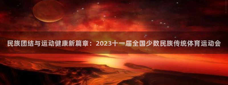 民族团结与运动健康新篇章：2023十一届全国少数民族传统体育运动会